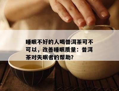 睡眠不好的人喝普洱茶可不可以，改善睡眠质量：普洱茶对失眠者的帮助？