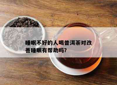 睡眠不好的人喝普洱茶对改善睡眠有帮助吗？