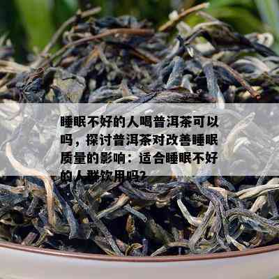 睡眠不好的人喝普洱茶可以吗，探讨普洱茶对改善睡眠质量的影响：适合睡眠不好的人群饮用吗？