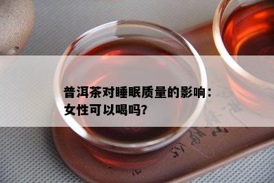 普洱茶对睡眠质量的影响：女性可以喝吗？