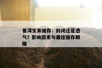 普洱生茶储存：封闭还是透气？影响因素与更佳储存期限