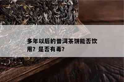 多年以后的普洱茶饼能否饮用？是否有？