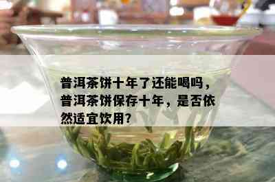 普洱茶饼十年了还能喝吗，普洱茶饼保存十年，是否依然适宜饮用？