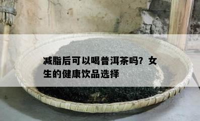 减脂后可以喝普洱茶吗？女生的健康饮品选择