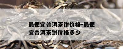 更便宜普洱茶饼价格-更便宜普洱茶饼价格多少