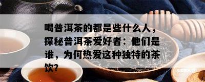 喝普洱茶的都是些什么人，探秘普洱茶爱好者：他们是谁，为何热爱这种独特的茶饮？