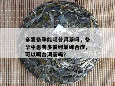 多囊备孕能喝普洱茶吗，备孕中患有多囊卵巢综合症，可以喝普洱茶吗？