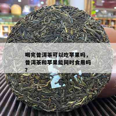 喝完普洱茶可以吃苹果吗，普洱茶和苹果能同时食用吗？