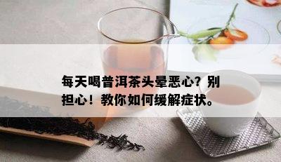 每天喝普洱茶头晕恶心？别担心！教你如何缓解症状。