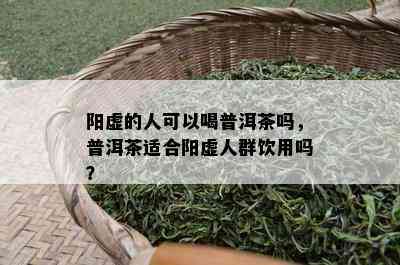 阳虚的人可以喝普洱茶吗，普洱茶适合阳虚人群饮用吗？