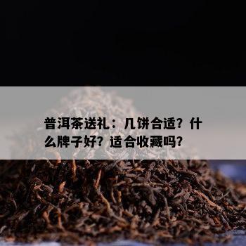 普洱茶送礼：几饼合适？什么牌子好？适合收藏吗？