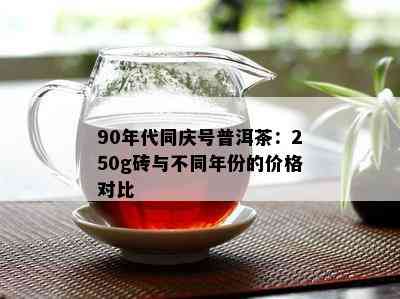 90年代同庆号普洱茶：250g砖与不同年份的价格对比