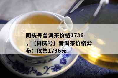 同庆号普洱茶价格1736，【同庆号】普洱茶价格公布：仅售1736元！