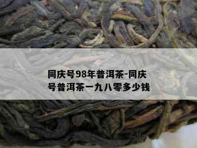 同庆号98年普洱茶-同庆号普洱茶一九八零多少钱