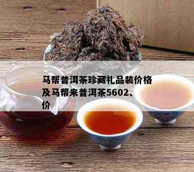 马帮普洱茶珍藏礼品装价格及马帮来普洱茶5602、价