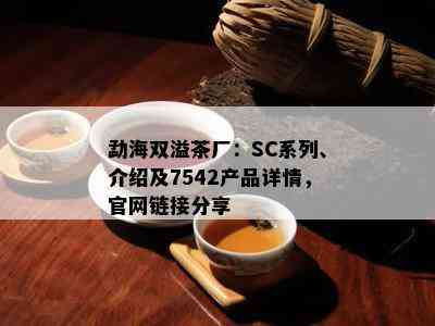 勐海双溢茶厂：SC系列、介绍及7542产品详情，官网链接分享