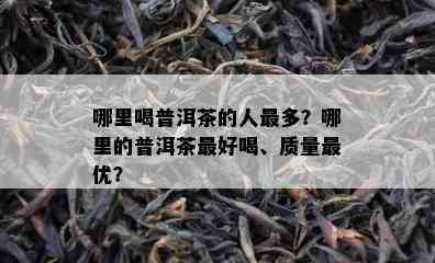 哪里喝普洱茶的人最多？哪里的普洱茶更好喝、质量更优？