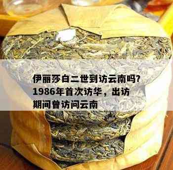 伊丽莎白二世到访云南吗？1986年首次访华，出访期间曾访问云南