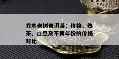 乔木老树普洱茶：价格、熟茶、口感及不同年份的价格对比