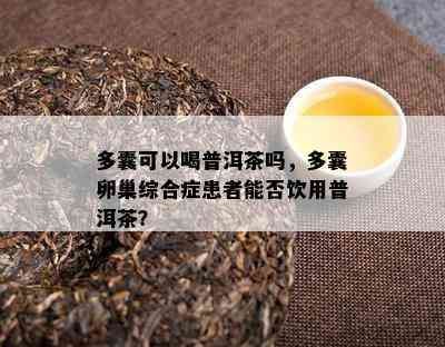 多囊可以喝普洱茶吗，多囊卵巢综合症患者能否饮用普洱茶？