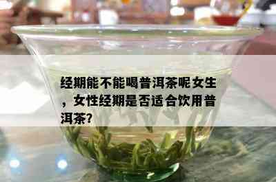 经期能不能喝普洱茶呢女生，女性经期是否适合饮用普洱茶？