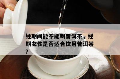 经期间能不能喝普洱茶，经期女性是否适合饮用普洱茶？