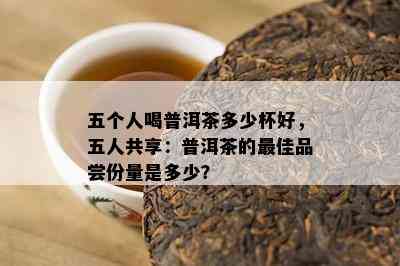 五个人喝普洱茶多少杯好，五人共享：普洱茶的更佳品尝份量是多少？