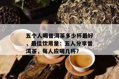 五个人喝普洱茶多少杯更好，更佳饮用量：五人分享普洱茶，每人应喝几杯？