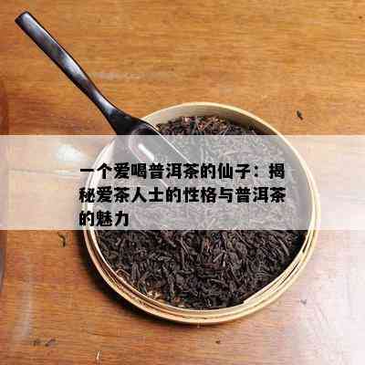 一个爱喝普洱茶的仙子：揭秘爱茶人士的性格与普洱茶的魅力