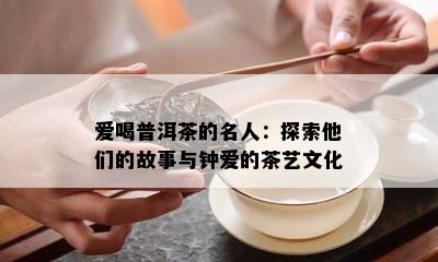 爱喝普洱茶的名人：探索他们的故事与钟爱的茶艺文化