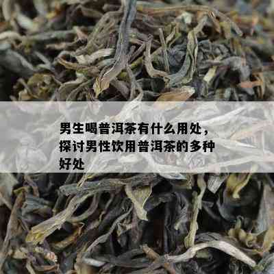 男生喝普洱茶有什么用处，探讨男性饮用普洱茶的多种好处