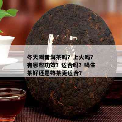 冬天喝普洱茶吗？上火吗？有哪些功效？适合吗？喝生茶好还是熟茶更适合？