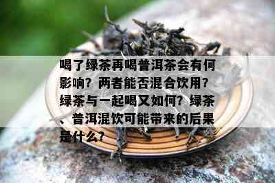 喝了绿茶再喝普洱茶会有何影响？两者能否混合饮用？绿茶与一起喝又如何？绿茶、普洱混饮可能带来的后果是什么？