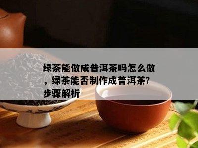 绿茶能做成普洱茶吗怎么做，绿茶能否制作成普洱茶？步骤解析