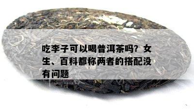 吃李子可以喝普洱茶吗？女生、百科都称两者的搭配没有问题