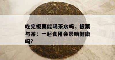 吃完板栗能喝茶水吗，板栗与茶：一起食用会影响健康吗？