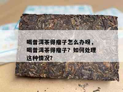 喝普洱茶得瘤子怎么办呀，喝普洱茶得瘤子？如何处理这种情况？