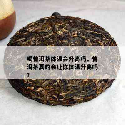 喝普洱茶体温会升高吗，普洱茶真的会让你体温升高吗？