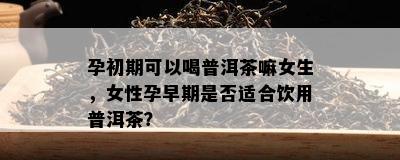 孕初期可以喝普洱茶嘛女生，女性孕早期是否适合饮用普洱茶？