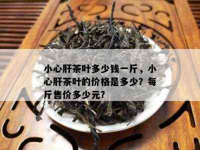 小心肝茶叶多少钱一斤，小心肝茶叶的价格是多少？每斤售价多少元？