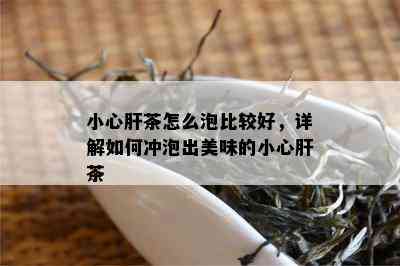 小心肝茶怎么泡比较好，详解如何冲泡出美味的小心肝茶