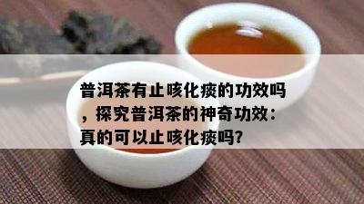 普洱茶有止咳化痰的功效吗，探究普洱茶的神奇功效：真的可以止咳化痰吗？