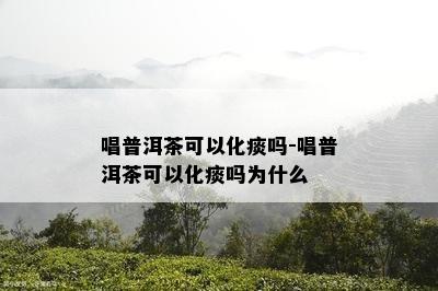 唱普洱茶可以化痰吗-唱普洱茶可以化痰吗为什么