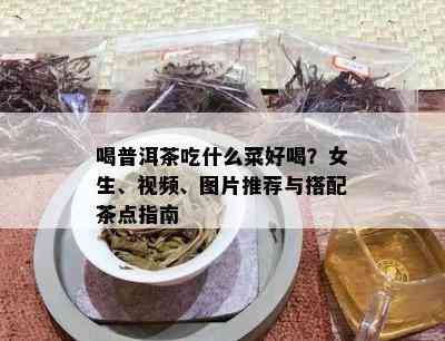 喝普洱茶吃什么菜好喝？女生、视频、图片推荐与搭配茶点指南