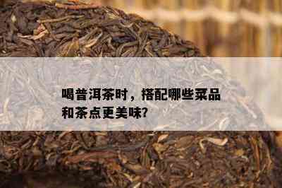 喝普洱茶时，搭配哪些菜品和茶点更美味？