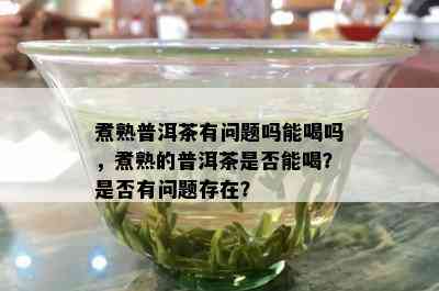 煮熟普洱茶有问题吗能喝吗，煮熟的普洱茶是否能喝？是否有问题存在？