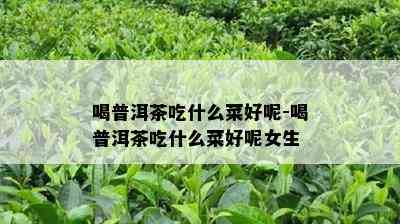 喝普洱茶吃什么菜好呢-喝普洱茶吃什么菜好呢女生