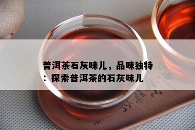 普洱茶石灰味儿，品味独特：探索普洱茶的石灰味儿