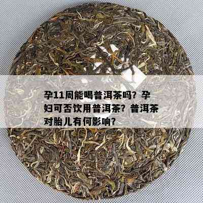 孕11周能喝普洱茶吗？孕妇可否饮用普洱茶？普洱茶对胎儿有何影响？