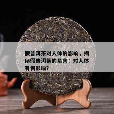 假普洱茶对人体的影响，揭秘假普洱茶的危害：对人体有何影响？